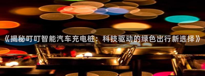 日乙威廉希尔：《揭秘叮叮智能汽车充电桩：科技驱动的绿色出行新选择》