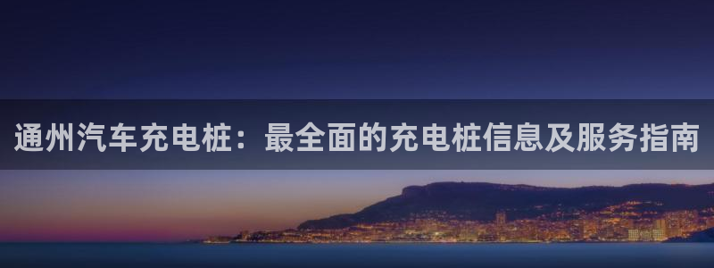 威廉希尔1.44是意思：通州汽车充电桩：最全面的充电桩信息及服务指南