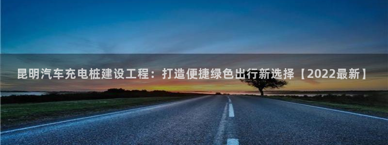 威廉希尔1.33 5 9,让球:球半：昆明汽车充电桩建设工程：打造便捷绿色出行新选择【2022最新】