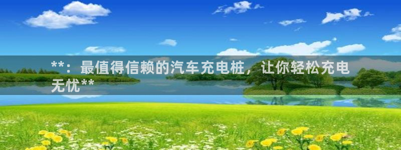 英国威廉希尔公司：**：最值得信赖的汽车充电桩，让你轻松充电
无忧**