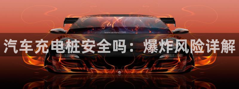 威廉娱乐2023官方版-3.28 Inurl:fayunsi：汽车充电桩安全吗：爆炸风险详解