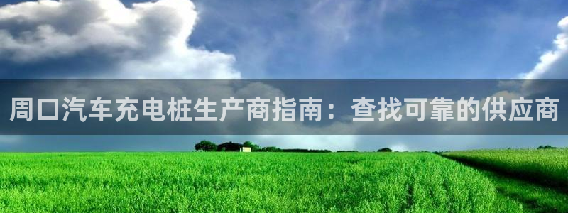 威廉体育下载地址在哪：周口汽车充电桩生产商指南：查找可靠的供应商