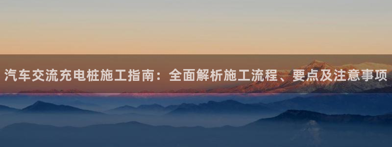 威廉希尔提款要求：汽车交流充电桩施工指南：全面解析施工流程、要点及注意事项