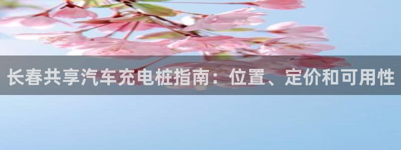 威廉希尔教学：长春共享汽车充电桩指南：位置、定价和可用性