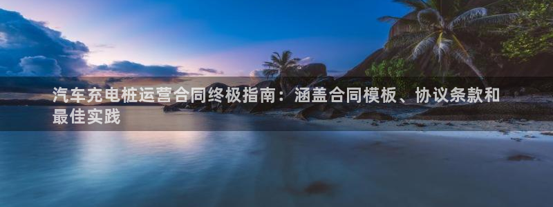 威廉希尔开盘大小球为什么都是2.5：汽车充电桩运营合同终极指南：涵盖合同模板、协议条款和
最佳实践