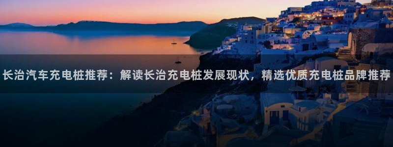 williamhill威廉希尔官网：长治汽车充电桩推荐：解读长治充电桩发展现状，精选优质充电桩品牌推荐