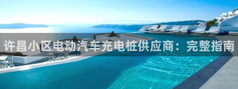威廉娱乐圈是谁：许昌小区电动汽车充电桩供应商：完整指南