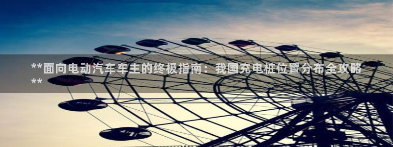 威廉希尔官网网页版：**面向电动汽车车主的终极指南：我国充电桩位置分布全攻略
**