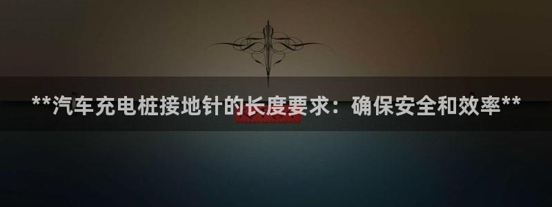 威廉希尔足球分析师怎么样：**汽车充电桩接地针的长度要求：确保安全和效率**