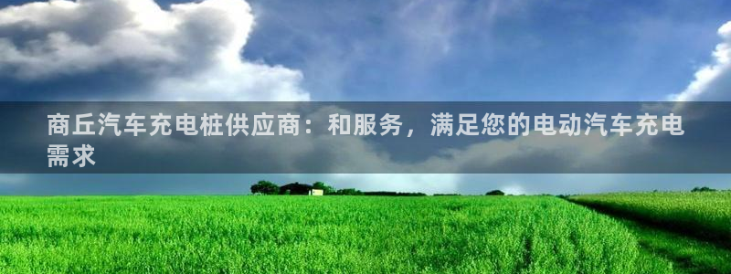 威廉希尔1.57 4.00 5.80：商丘汽车充电桩供应商：和服务，满足您的电动汽车充电
需求