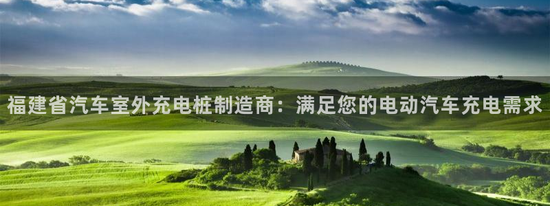 威廉希尔中文网站是不是真的假的：福建省汽车室外充电桩制造商：满足您的电动汽车充电需求
