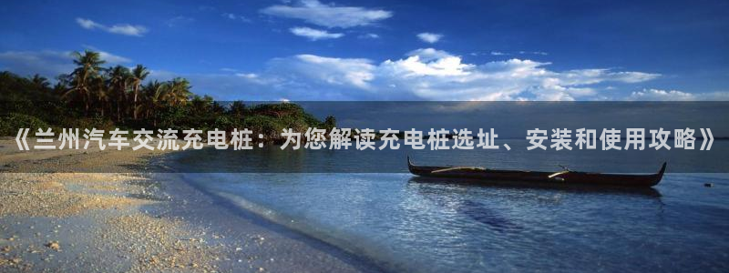 威廉的网址：《兰州汽车交流充电桩：为您解读充电桩选址、安装和使用攻略》